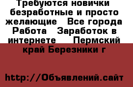 Требуются новички, безработные и просто желающие - Все города Работа » Заработок в интернете   . Пермский край,Березники г.